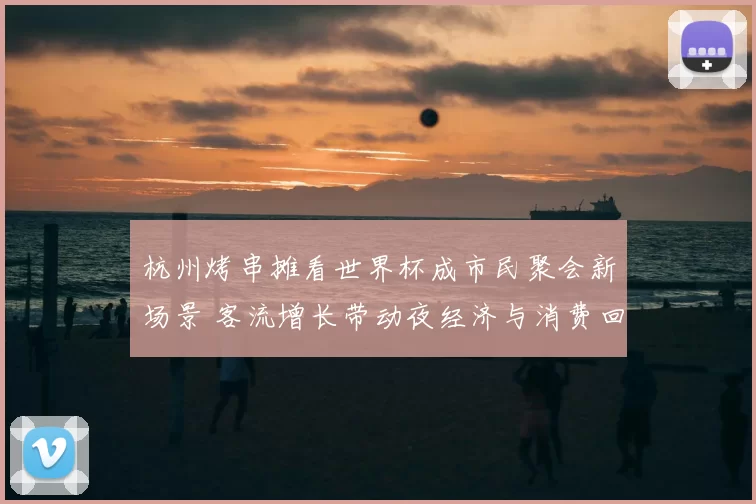 杭州烤串摊看世界杯成市民聚会新场景 客流增长带动夜经济与消费回暖