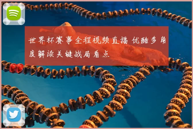 世界杯赛事全程视频直播 优酷多角度解读关键战局看点