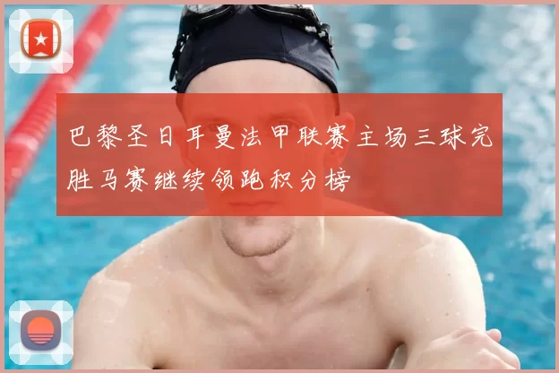 巴黎圣日耳曼法甲联赛主场三球完胜马赛继续领跑积分榜